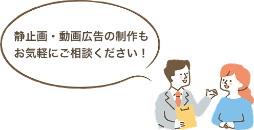 静止画・動画広告の制作もお気軽にご相談ください！